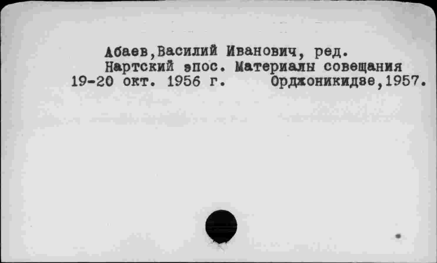 ﻿Абаев,Василий Иванович, ред.
Нартский эпос. Материалы совещания 19-20 окт. 1956 г. Орджоникидзе,1957.
